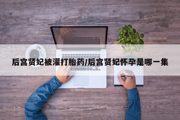 堕胎药如何购买后宫贤妃被灌打胎药/后宫贤妃怀孕是哪一集