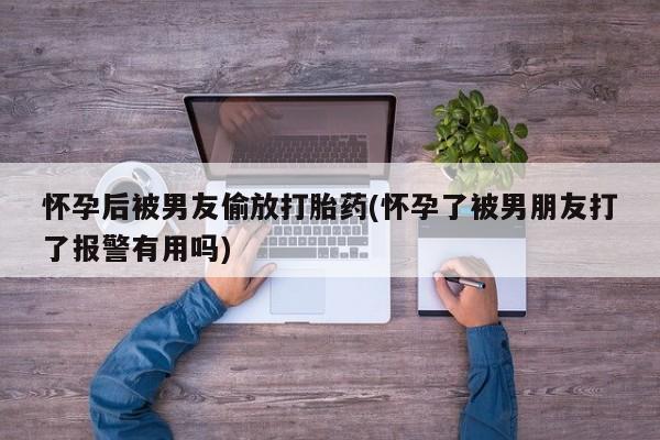 堕胎药如何购买怀孕后被男友偷放打胎药(怀孕了被男朋友打了报警有用吗)