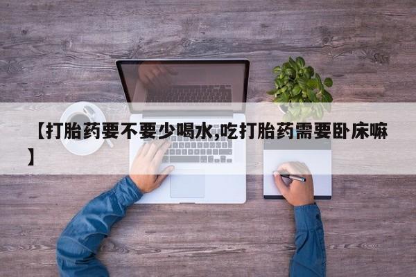 堕胎药如何购买【打胎药要不要少喝水,吃打胎药需要卧床嘛】