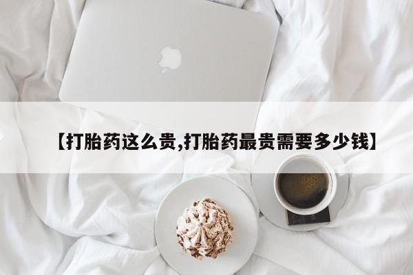 堕胎药如何购买【打胎药这么贵,打胎药最贵需要多少钱】