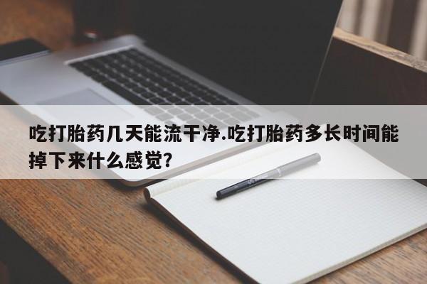 堕胎药如何购买吃打胎药几天能流干净.吃打胎药多长时间能掉下来什么感觉？