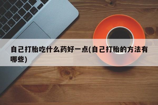 堕胎药如何购买自己打胎吃什么药好一点(自己打胎的方法有哪些)
