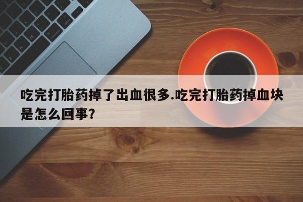 堕胎药如何购买吃完打胎药掉了出血很多.吃完打胎药掉血块是怎么回事？