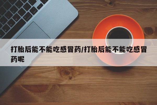 堕胎药如何购买打胎后能不能吃感冒药/打胎后能不能吃感冒药呢