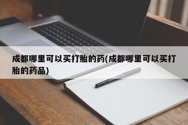 堕胎药如何购买成都哪里可以买打胎的药(成都哪里可以买打胎的药品)