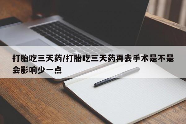 堕胎药如何购买打胎吃三天药/打胎吃三天药再去手术是不是会影响少一点