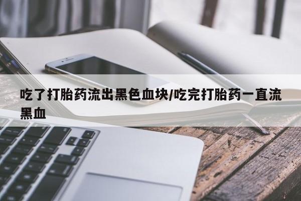 堕胎药如何购买吃了打胎药流出黑色血块/吃完打胎药一直流黑血