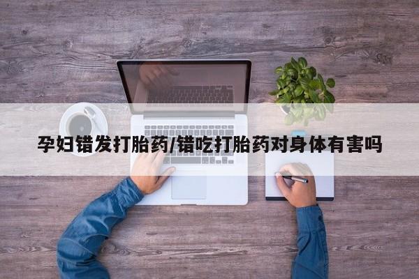 堕胎药如何购买孕妇错发打胎药/错吃打胎药对身体有害吗