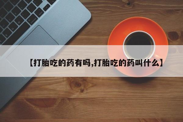堕胎药如何购买【打胎吃的药有吗,打胎吃的药叫什么】