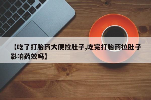 堕胎药如何购买【吃了打胎药大便拉肚子,吃完打胎药拉肚子影响药效吗】