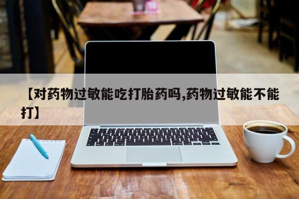 堕胎药如何购买【对药物过敏能吃打胎药吗,药物过敏能不能打】
