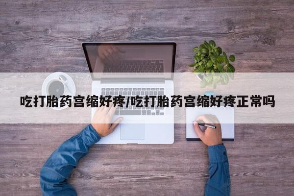 堕胎药如何购买吃打胎药宫缩好疼/吃打胎药宫缩好疼正常吗