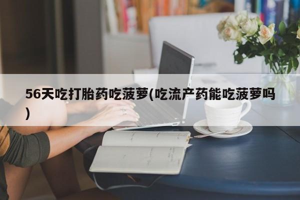 堕胎药如何购买56天吃打胎药吃菠萝(吃流产药能吃菠萝吗)