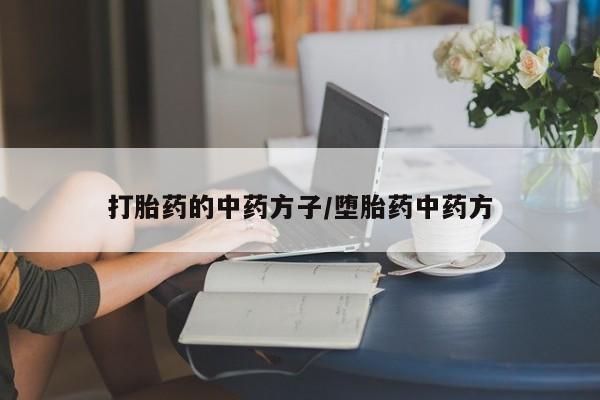 堕胎药如何购买打胎药的中药方子/堕胎药中药方