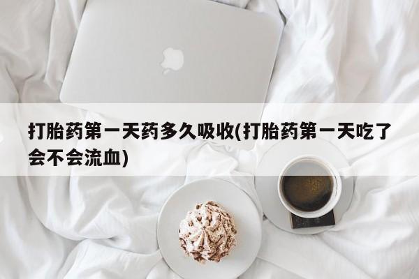 堕胎药如何购买打胎药第一天药多久吸收(打胎药第一天吃了会不会流血)