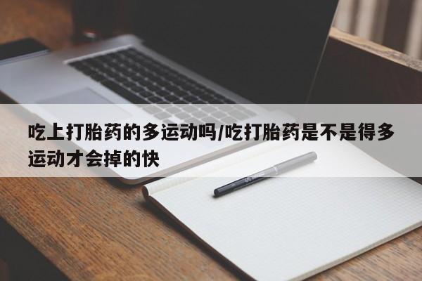 堕胎药如何购买吃上打胎药的多运动吗/吃打胎药是不是得多运动才会掉的快