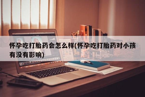 堕胎药如何购买怀孕吃打胎药会怎么样(怀孕吃打胎药对小孩有没有影响)