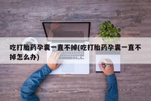 堕胎药如何购买吃打胎药孕囊一直不掉(吃打胎药孕囊一直不掉怎么办)