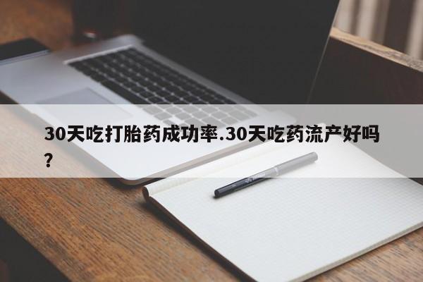 堕胎药如何购买30天吃打胎药成功率.30天吃药流产好吗？