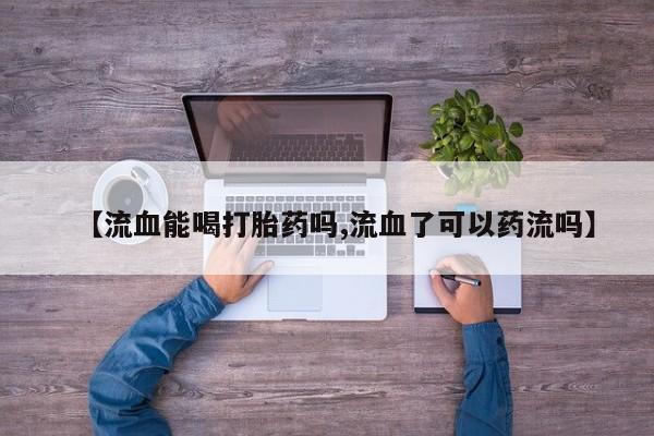 堕胎药如何购买【流血能喝打胎药吗,流血了可以药流吗】