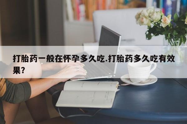 堕胎药如何购买打胎药一般在怀孕多久吃.打胎药多久吃有效果？