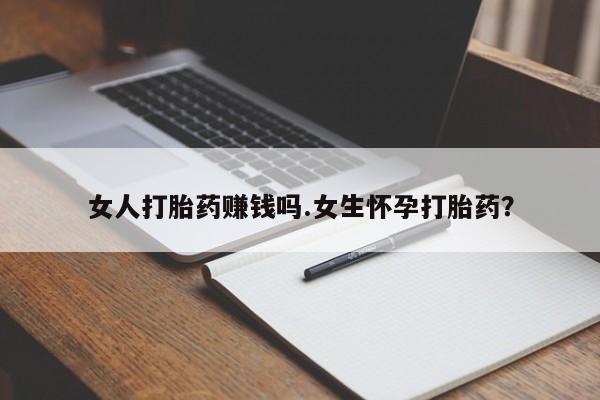 堕胎药如何购买女人打胎药赚钱吗.女生怀孕打胎药？