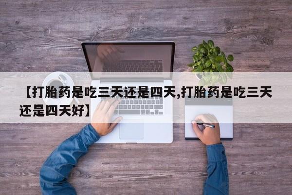 堕胎药如何购买【打胎药是吃三天还是四天,打胎药是吃三天还是四天好】