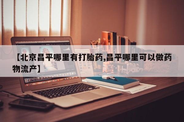 堕胎药如何购买【北京昌平哪里有打胎药,昌平哪里可以做药物流产】