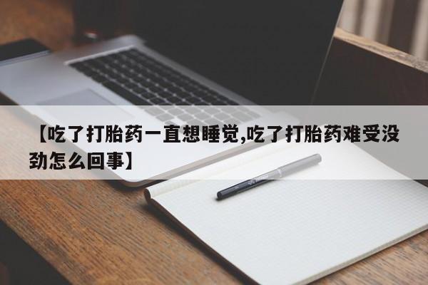堕胎药如何购买【吃了打胎药一直想睡觉,吃了打胎药难受没劲怎么回事】