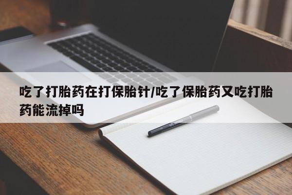 堕胎药如何购买吃了打胎药在打保胎针/吃了保胎药又吃打胎药能流掉吗
