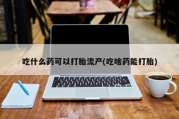 堕胎药如何购买吃什么药可以打胎流产(吃啥药能打胎)