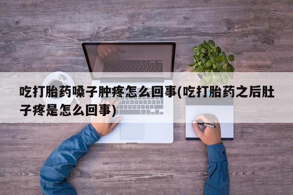 堕胎药如何购买吃打胎药嗓子肿疼怎么回事(吃打胎药之后肚子疼是怎么回事)