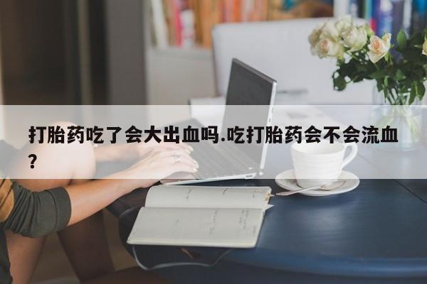 堕胎药如何购买打胎药吃了会大出血吗.吃打胎药会不会流血？