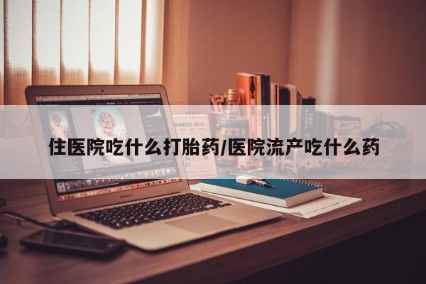 堕胎药如何购买住医院吃什么打胎药/医院流产吃什么药