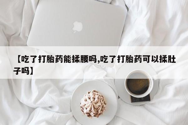 堕胎药如何购买【吃了打胎药能揉腰吗,吃了打胎药可以揉肚子吗】