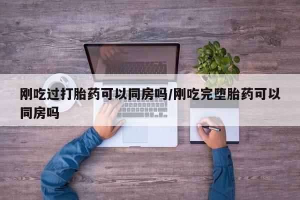 堕胎药如何购买刚吃过打胎药可以同房吗/刚吃完堕胎药可以同房吗
