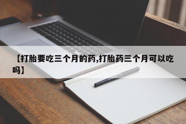 堕胎药如何购买【打胎要吃三个月的药,打胎药三个月可以吃吗】