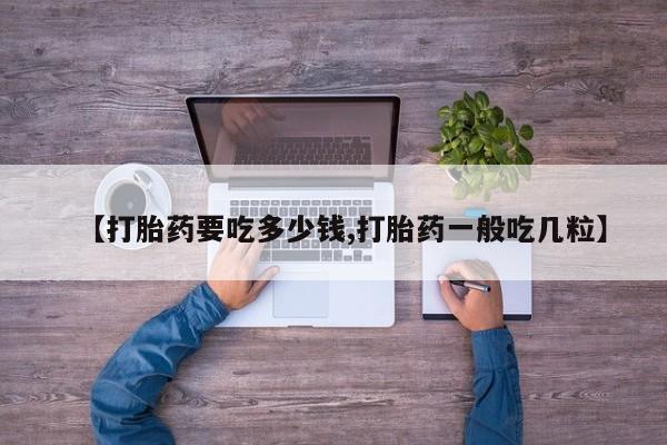 堕胎药如何购买【打胎药要吃多少钱,打胎药一般吃几粒】