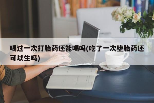 堕胎药如何购买喝过一次打胎药还能喝吗(吃了一次堕胎药还可以生吗)
