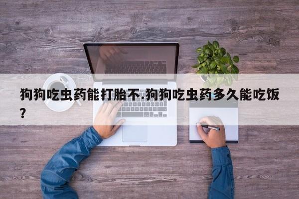 堕胎药如何购买狗狗吃虫药能打胎不.狗狗吃虫药多久能吃饭？