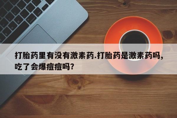 堕胎药如何购买打胎药里有没有激素药.打胎药是激素药吗,吃了会爆痘痘吗？