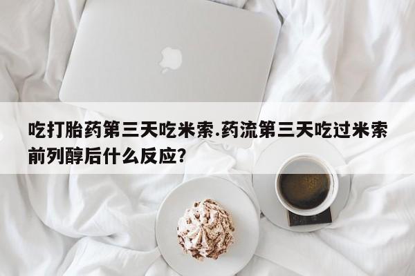 堕胎药如何购买吃打胎药第三天吃米索.药流第三天吃过米索前列醇后什么反应？