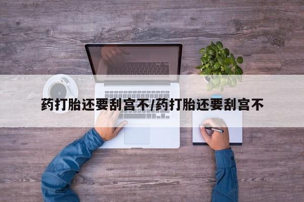堕胎药如何购买药打胎还要刮宫不/药打胎还要刮宫不