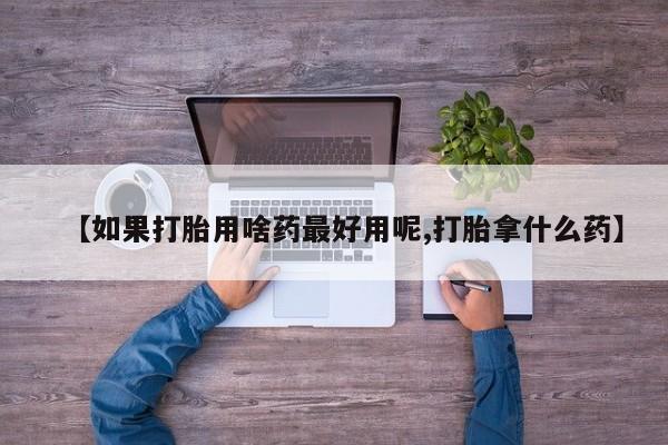 堕胎药如何购买【如果打胎用啥药最好用呢,打胎拿什么药】