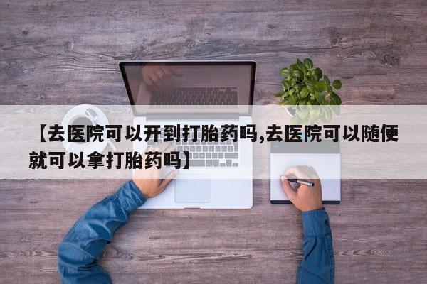 堕胎药如何购买【去医院可以开到打胎药吗,去医院可以随便就可以拿打胎药吗】