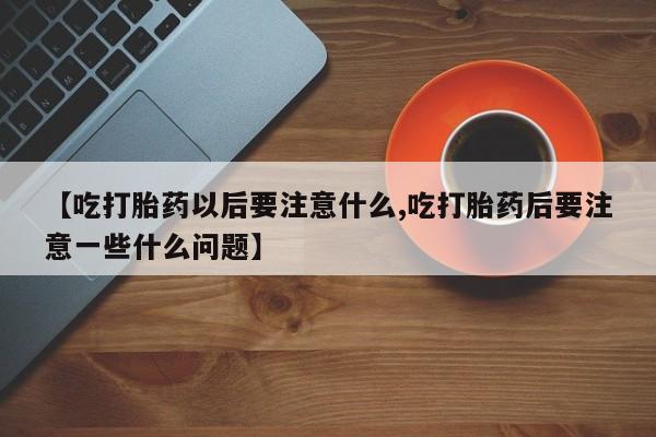 堕胎药如何购买【吃打胎药以后要注意什么,吃打胎药后要注意一些什么问题】