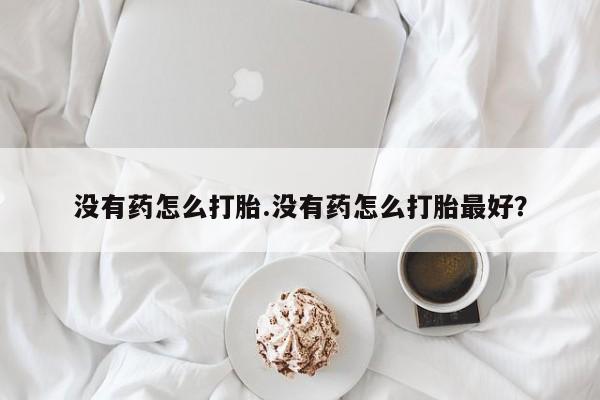 堕胎药如何购买没有药怎么打胎.没有药怎么打胎最好？