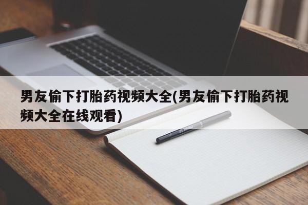 堕胎药如何购买男友偷下打胎药视频大全(男友偷下打胎药视频大全在线观看)