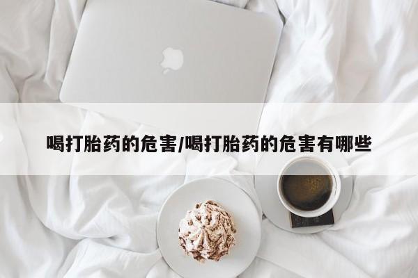 堕胎药如何购买喝打胎药的危害/喝打胎药的危害有哪些