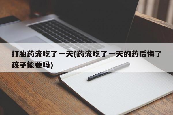 堕胎药如何购买打胎药流吃了一天(药流吃了一天的药后悔了孩子能要吗)